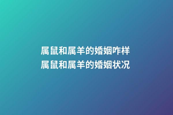 属鼠和属羊的婚姻咋样 属鼠和属羊的婚姻状况